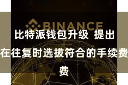 比特派钱包升级 提出在往复时选拔符合的手续费