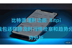 比特派理财功能  Bitpie钱包还撑持及时行情检察和趋势分析