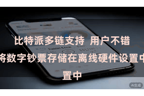 比特派多链支持 用户不错将数字钞票存储在离线硬件设置中