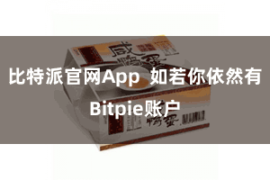比特派官网App  如若你依然有Bitpie账户
