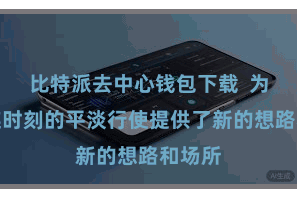 比特派去中心钱包下载  为区块链时刻的平淡行使提供了新的想路和场所